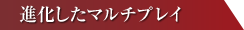 進化したマルチプレイ