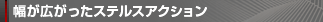 幅が広がったステルスアクション