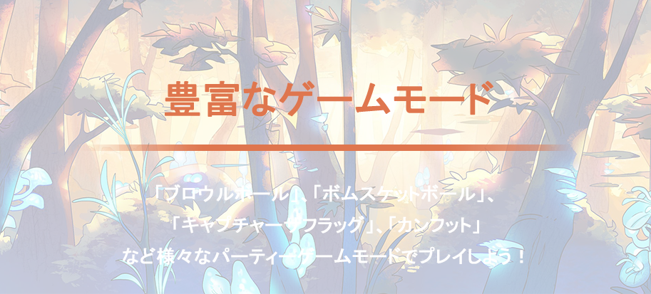 豊富なゲームモード 「ブロウルボール」、「ボムスケットボール」、「キャプチャーザフラッグ」、「カンフット」など様々なパーティーゲームモードでプレイしよう！