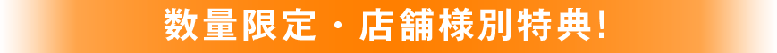 数量限定・店舗様別特典！