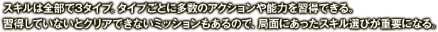 スキルは全部で3タイプ。タイプごとに多数のアクションや能力を習得できる。習得していないとクリアできないミッションもあるので、局面にあったスキル選びが重要になる。